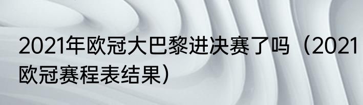 2021年欧冠大巴黎进决赛了吗（2021欧冠赛程表结果）