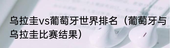 乌拉圭vs葡萄牙世界排名（葡萄牙与乌拉圭比赛结果）