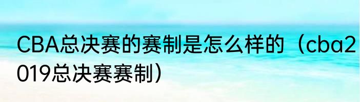 CBA总决赛的赛制是怎么样的（cba2019总决赛赛制）