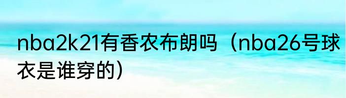 nba2k21有香农布朗吗（nba26号球衣是谁穿的）