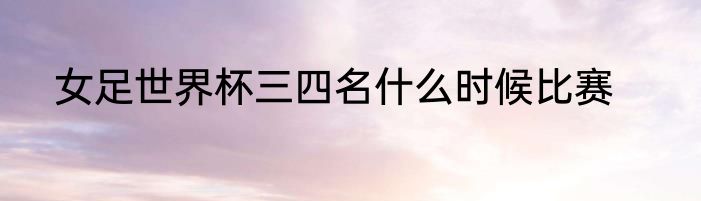 女足世界杯三四名什么时候比赛