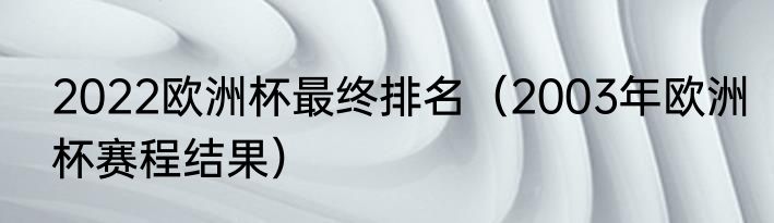 2022欧洲杯最终排名（2003年欧洲杯赛程结果）