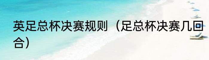 英足总杯决赛规则（足总杯决赛几回合）