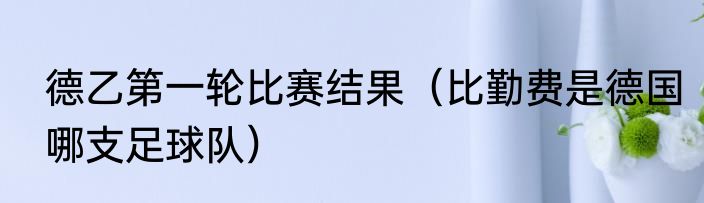 德乙第一轮比赛结果（比勤费是德国哪支足球队）