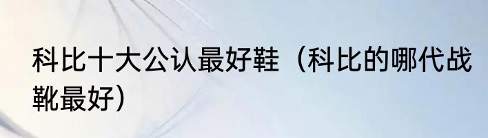 科比十大公认最好鞋（科比的哪代战靴最好）