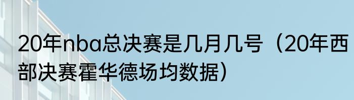 20年nba总决赛是几月几号（20年西部决赛霍华德场均数据）