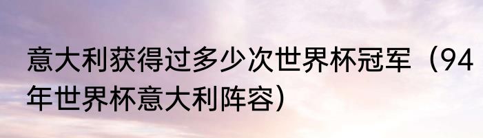 意大利获得过多少次世界杯冠军（94年世界杯意大利阵容）