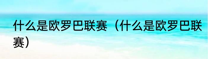 什么是欧罗巴联赛（什么是欧罗巴联赛）