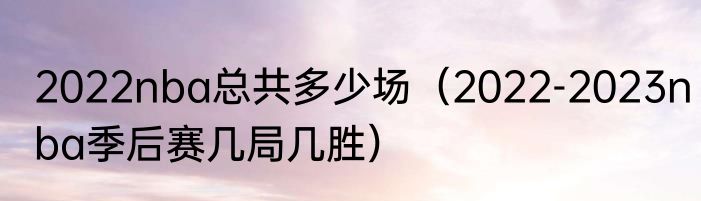 2022nba总共多少场（2022-2023nba季后赛几局几胜）