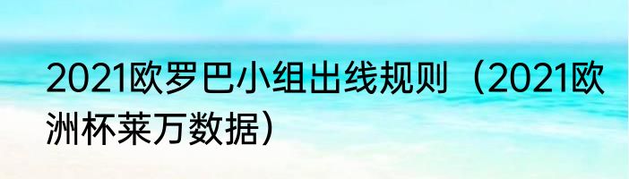 2021欧罗巴小组出线规则（2021欧洲杯莱万数据）