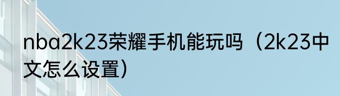 nba2k23荣耀手机能玩吗（2k23中文怎么设置）