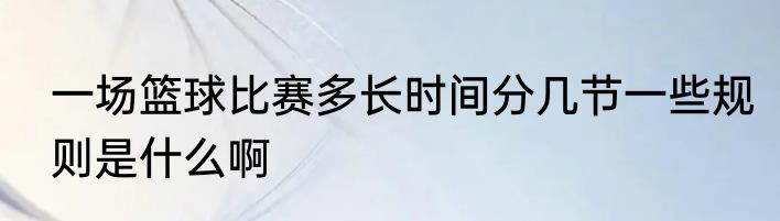 一场篮球比赛多长时间分几节一些规则是什么啊