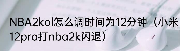 NBA2kol怎么调时间为12分钟（小米12pro打nba2k闪退）