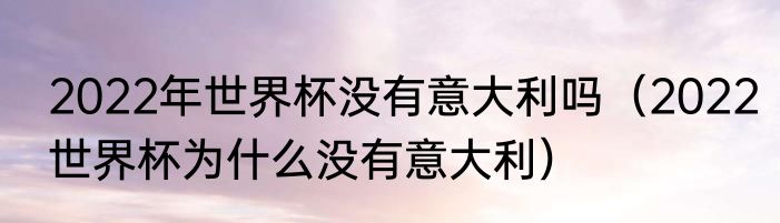 2022年世界杯没有意大利吗（2022世界杯为什么没有意大利）