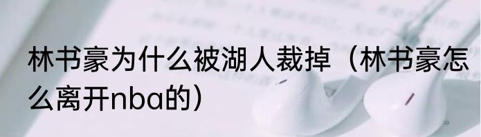 林书豪为什么被湖人裁掉（林书豪怎么离开nba的）