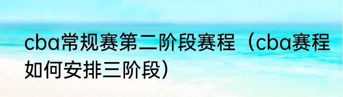 cba常规赛第二阶段赛程（cba赛程如何安排三阶段）