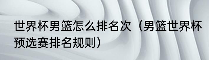世界杯男篮怎么排名次（男篮世界杯预选赛排名规则）