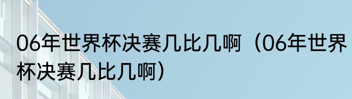 06年世界杯决赛几比几啊（06年世界杯决赛几比几啊）