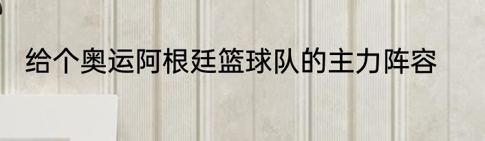 给个奥运阿根廷篮球队的主力阵容