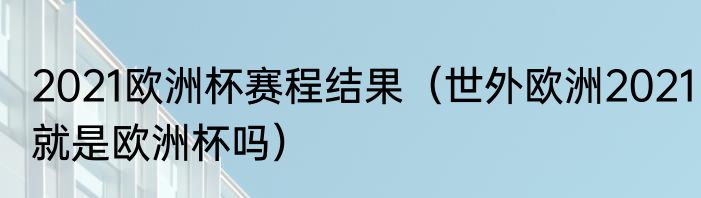 2021欧洲杯赛程结果（世外欧洲2021就是欧洲杯吗）