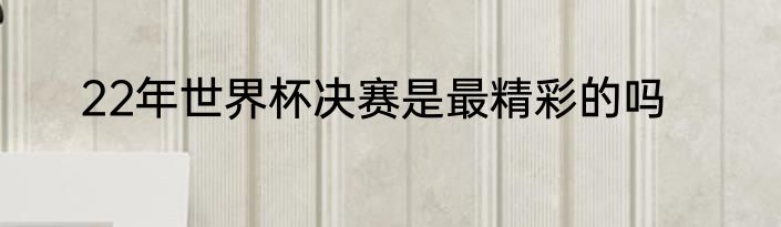 22年世界杯决赛是最精彩的吗