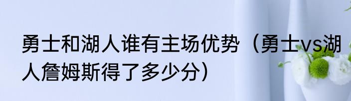 勇士和湖人谁有主场优势（勇士vs湖人詹姆斯得了多少分）
