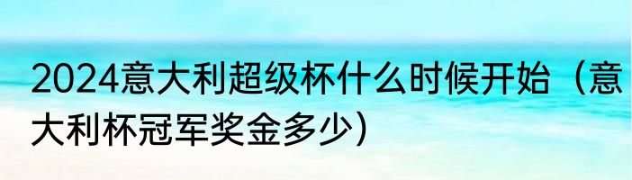 2024意大利超级杯什么时候开始（意大利杯冠军奖金多少）