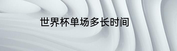 世界杯单场多长时间
