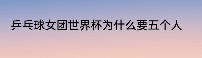 乒乓球女团世界杯为什么要五个人
