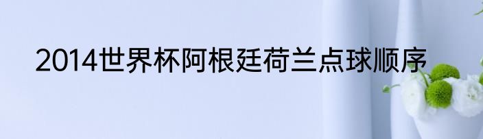 2014世界杯阿根廷荷兰点球顺序
