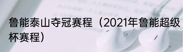 鲁能泰山夺冠赛程（2021年鲁能超级杯赛程）