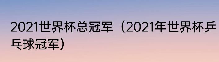 2021世界杯总冠军（2021年世界杯乒乓球冠军）