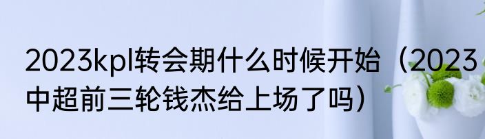 2023kpl转会期什么时候开始（2023中超前三轮钱杰给上场了吗）