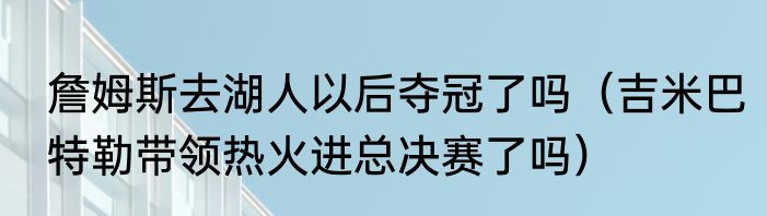 詹姆斯去湖人以后夺冠了吗（吉米巴特勒带领热火进总决赛了吗）