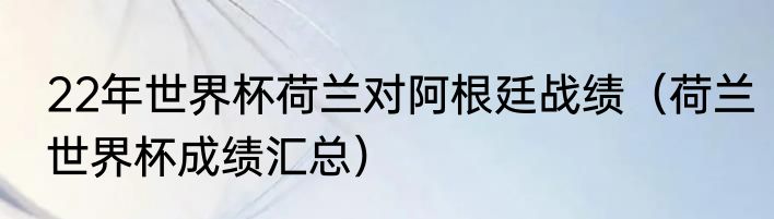 22年世界杯荷兰对阿根廷战绩（荷兰世界杯成绩汇总）