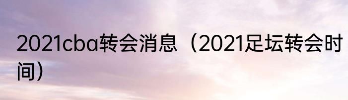 2021cba转会消息（2021足坛转会时间）