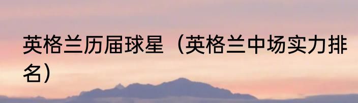 英格兰历届球星（英格兰中场实力排名）