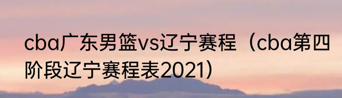cba广东男篮vs辽宁赛程（cba第四阶段辽宁赛程表2021）