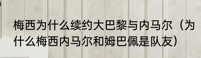 梅西为什么续约大巴黎与内马尔（为什么梅西内马尔和姆巴佩是队友）