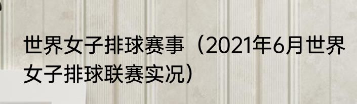 世界女子排球赛事（2021年6月世界女子排球联赛实况）