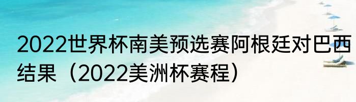 2022世界杯南美预选赛阿根廷对巴西结果（2022美洲杯赛程）