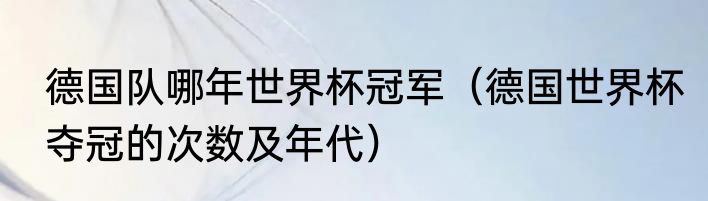 德国队哪年世界杯冠军（德国世界杯夺冠的次数及年代）