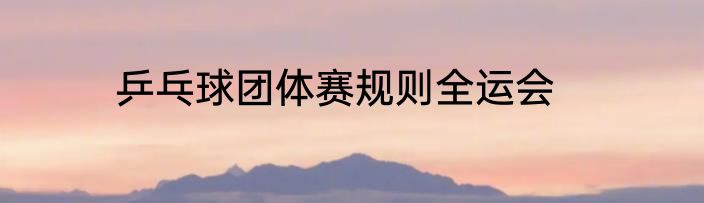乒乓球团体赛规则全运会