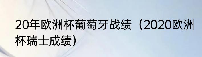 20年欧洲杯葡萄牙战绩（2020欧洲杯瑞士成绩）