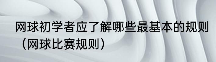 网球初学者应了解哪些最基本的规则（网球比赛规则）