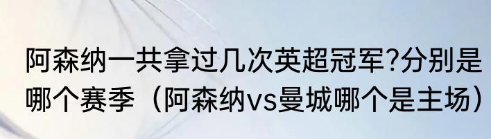 阿森纳一共拿过几次英超冠军?分别是哪个赛季（阿森纳vs曼城哪个是主场）