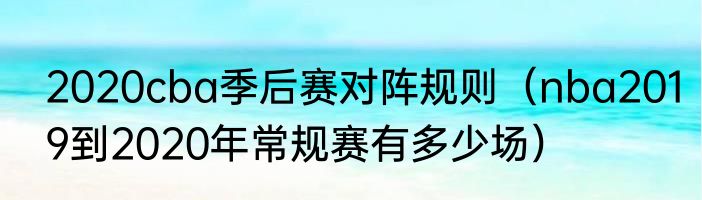 2020cba季后赛对阵规则（nba2019到2020年常规赛有多少场）