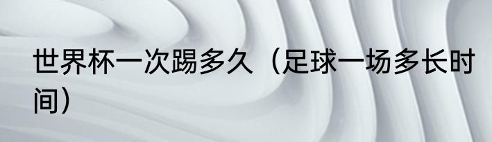 世界杯一次踢多久（足球一场多长时间）
