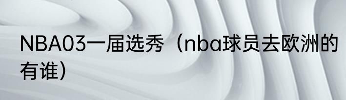 NBA03一届选秀（nba球员去欧洲的有谁）
