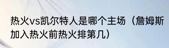 热火vs凯尔特人是哪个主场（詹姆斯加入热火前热火排第几）